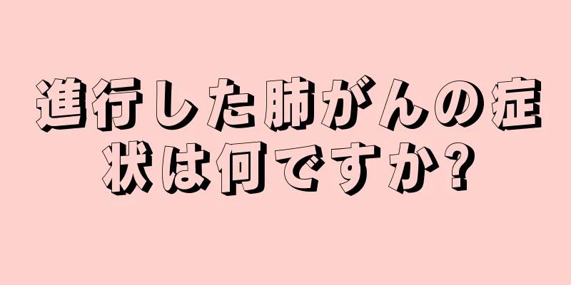進行した肺がんの症状は何ですか?