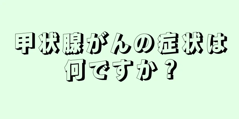 甲状腺がんの症状は何ですか？
