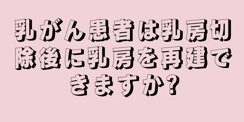 乳がん患者は乳房切除後に乳房を再建できますか?
