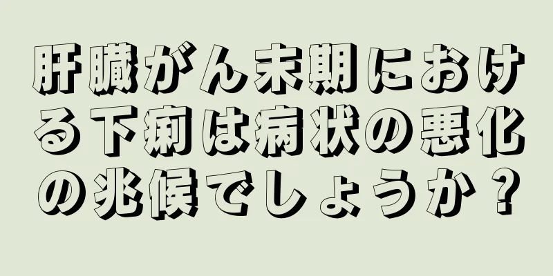 肝臓がん末期における下痢は病状の悪化の兆候でしょうか？