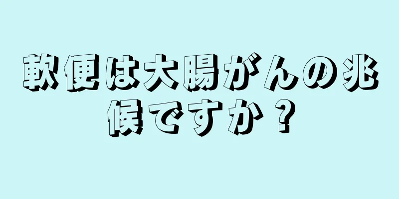 軟便は大腸がんの兆候ですか？