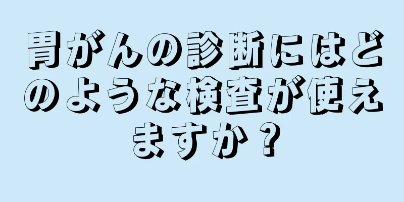胃がんの診断にはどのような検査が使えますか？