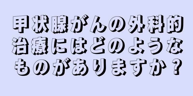 甲状腺がんの外科的治療にはどのようなものがありますか？