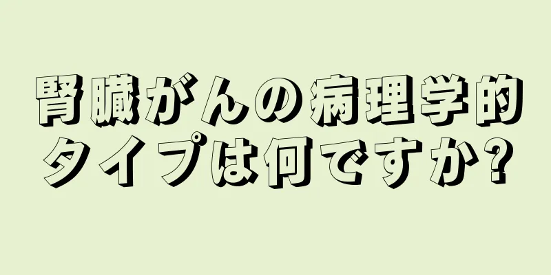 腎臓がんの病理学的タイプは何ですか?