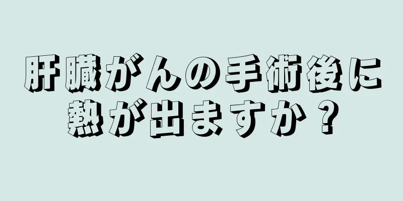 肝臓がんの手術後に熱が出ますか？