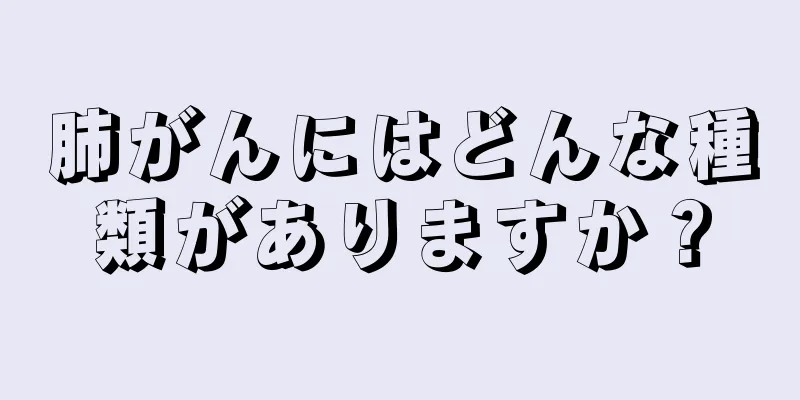 肺がんにはどんな種類がありますか？
