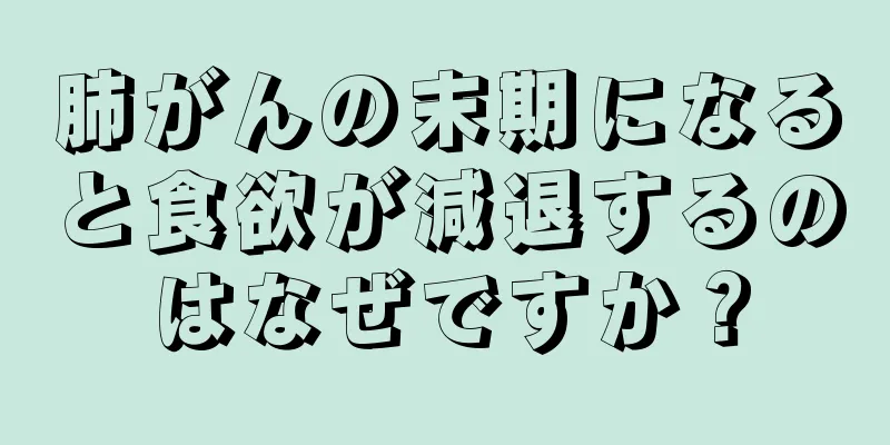 肺がんの末期になると食欲が減退するのはなぜですか？