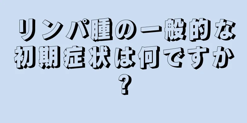 リンパ腫の一般的な初期症状は何ですか?