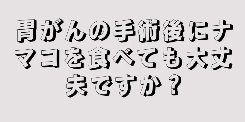 胃がんの手術後にナマコを食べても大丈夫ですか？