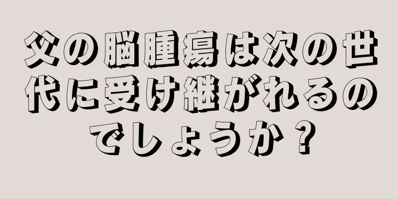 父の脳腫瘍は次の世代に受け継がれるのでしょうか？
