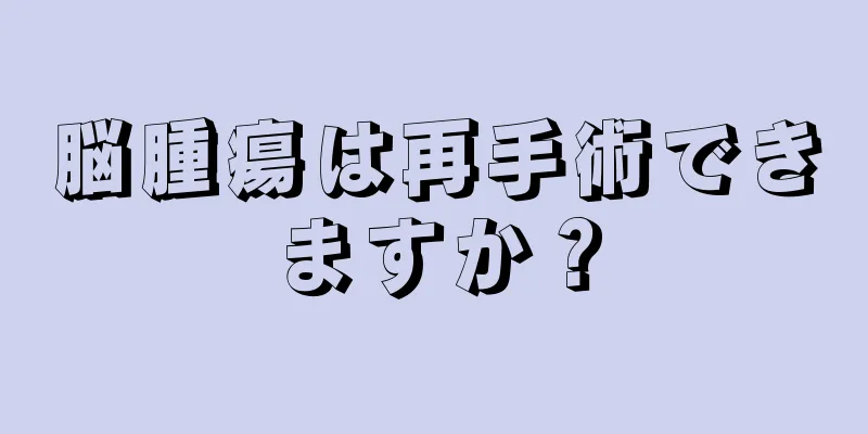 脳腫瘍は再手術できますか？
