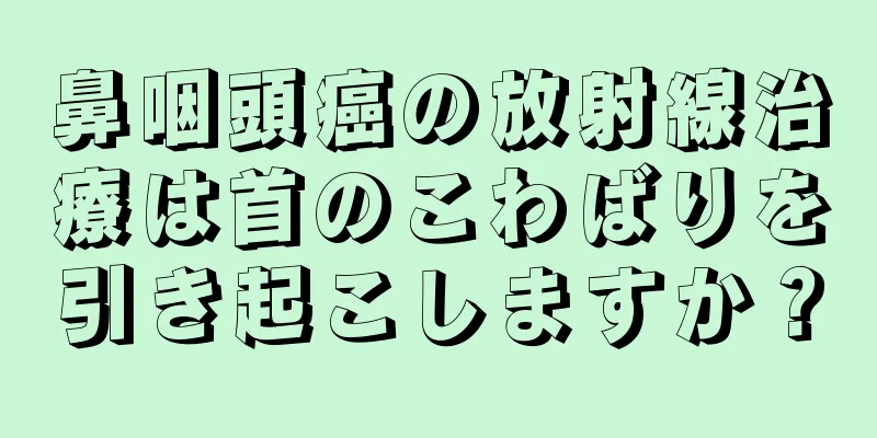 鼻咽頭癌の放射線治療は首のこわばりを引き起こしますか？