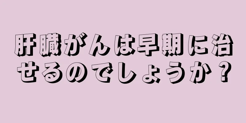 肝臓がんは早期に治せるのでしょうか？