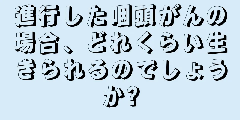 進行した咽頭がんの場合、どれくらい生きられるのでしょうか?