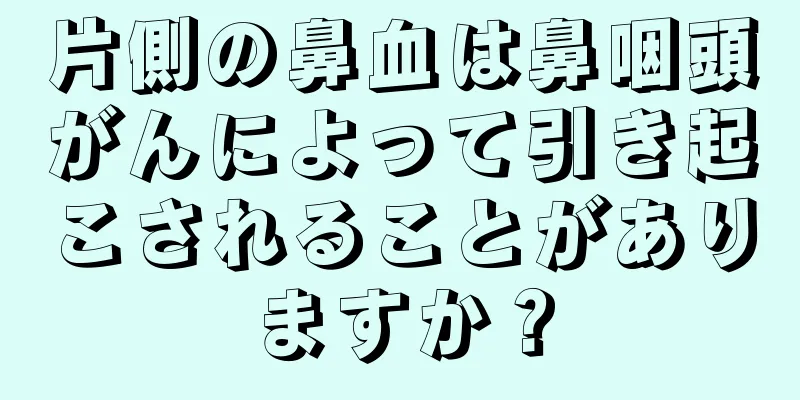 片側の鼻血は鼻咽頭がんによって引き起こされることがありますか？