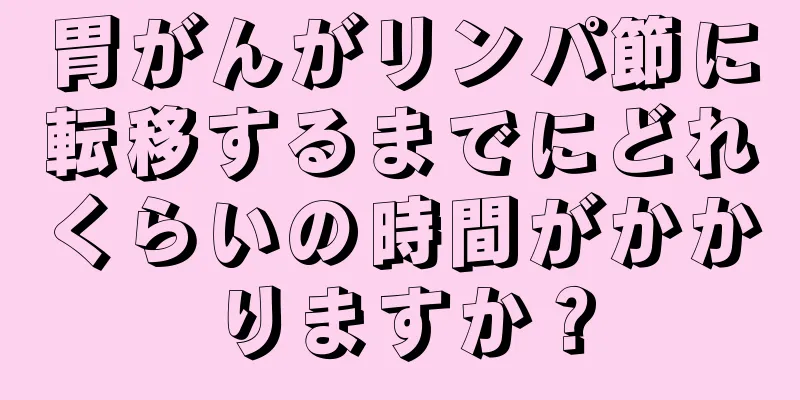 胃がんがリンパ節に転移するまでにどれくらいの時間がかかりますか？