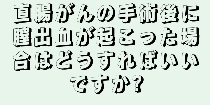 直腸がんの手術後に膣出血が起こった場合はどうすればいいですか?