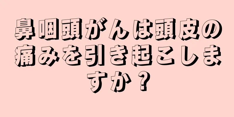 鼻咽頭がんは頭皮の痛みを引き起こしますか？