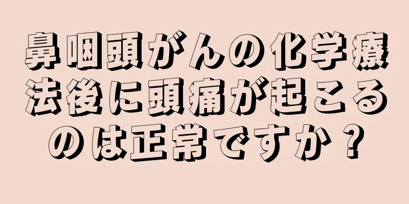 鼻咽頭がんの化学療法後に頭痛が起こるのは正常ですか？