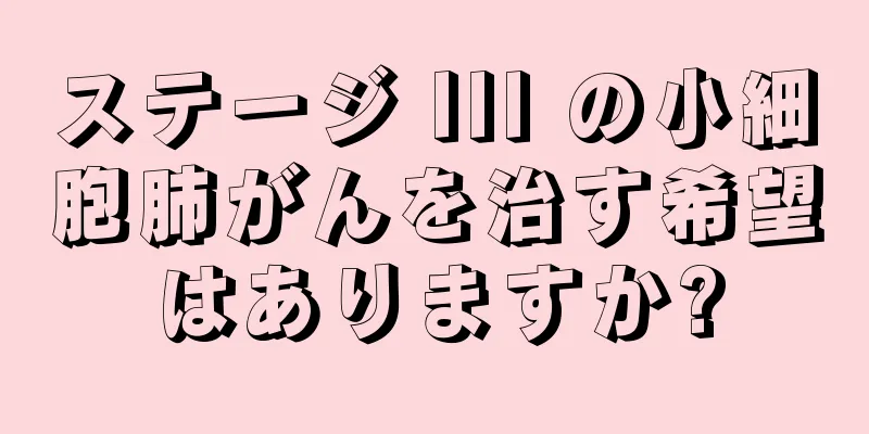 ステージ III の小細胞肺がんを治す希望はありますか?