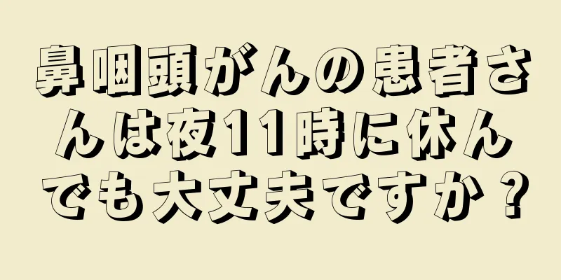 鼻咽頭がんの患者さんは夜11時に休んでも大丈夫ですか？