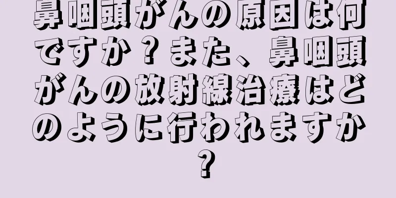 鼻咽頭がんの原因は何ですか？また、鼻咽頭がんの放射線治療はどのように行われますか？