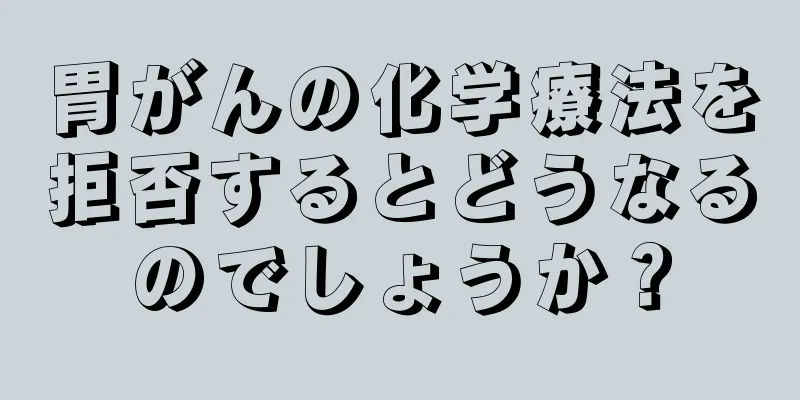 胃がんの化学療法を拒否するとどうなるのでしょうか？