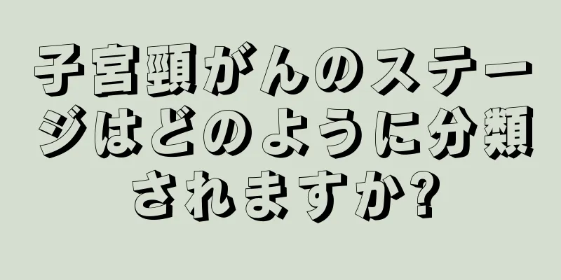 子宮頸がんのステージはどのように分類されますか?
