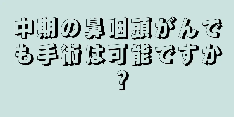 中期の鼻咽頭がんでも手術は可能ですか？
