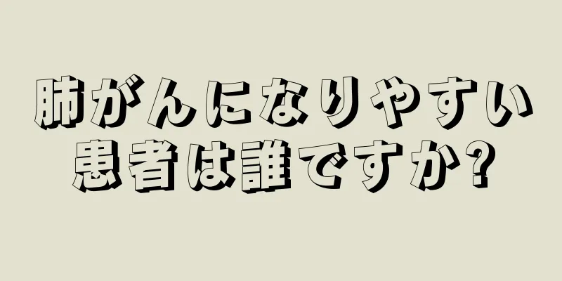 肺がんになりやすい患者は誰ですか?