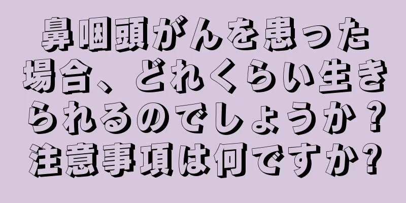 鼻咽頭がんを患った場合、どれくらい生きられるのでしょうか？注意事項は何ですか?