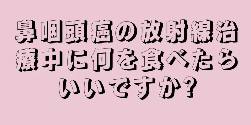 鼻咽頭癌の放射線治療中に何を食べたらいいですか?