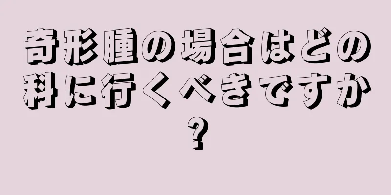 奇形腫の場合はどの科に行くべきですか?