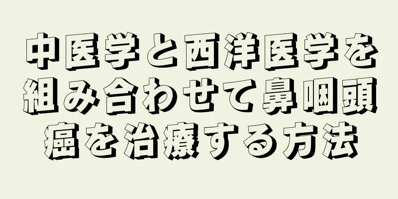 中医学と西洋医学を組み合わせて鼻咽頭癌を治療する方法
