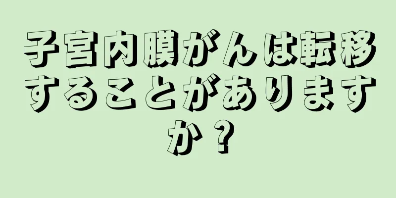 子宮内膜がんは転移することがありますか？