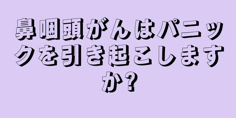鼻咽頭がんはパニックを引き起こしますか?