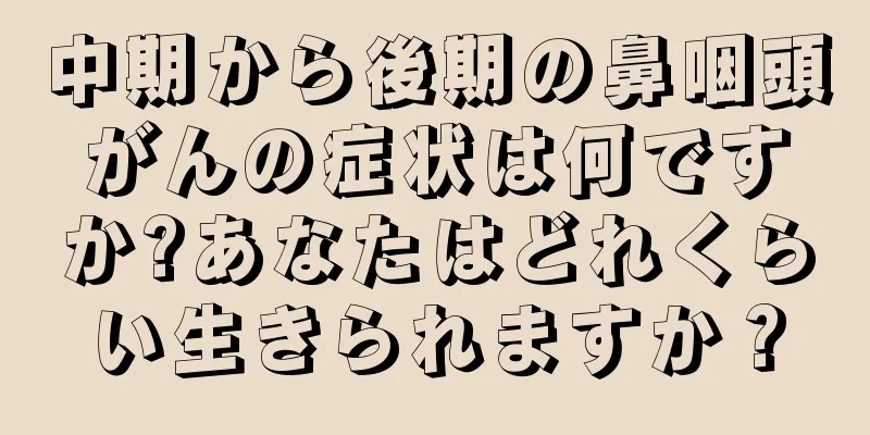 中期から後期の鼻咽頭がんの症状は何ですか?あなたはどれくらい生きられますか？