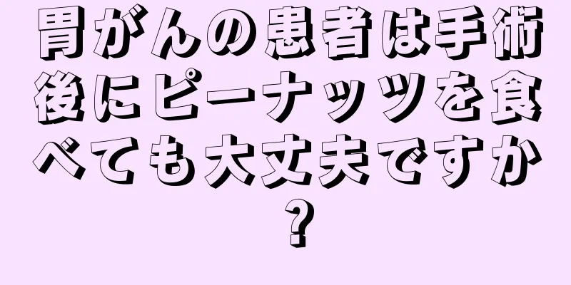 胃がんの患者は手術後にピーナッツを食べても大丈夫ですか？