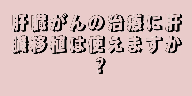 肝臓がんの治療に肝臓移植は使えますか？