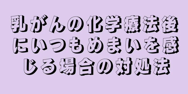 乳がんの化学療法後にいつもめまいを感じる場合の対処法