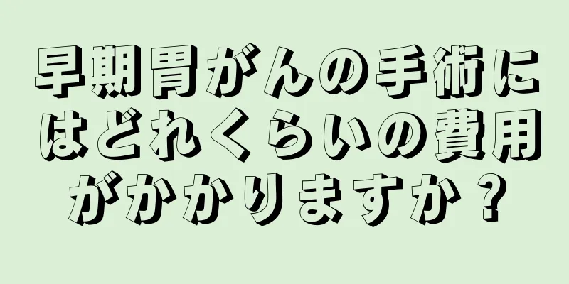 早期胃がんの手術にはどれくらいの費用がかかりますか？