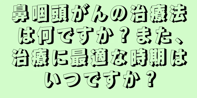 鼻咽頭がんの治療法は何ですか？また、治療に最適な時期はいつですか？