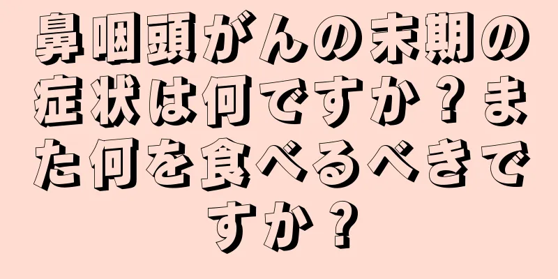 鼻咽頭がんの末期の症状は何ですか？また何を食べるべきですか？