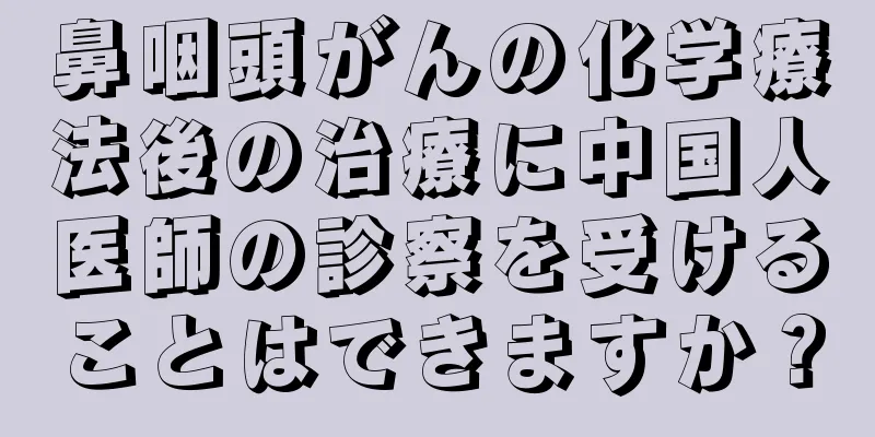 鼻咽頭がんの化学療法後の治療に中国人医師の診察を受けることはできますか？