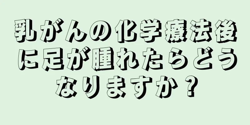 乳がんの化学療法後に足が腫れたらどうなりますか？