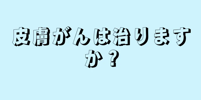 皮膚がんは治りますか？