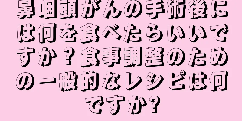 鼻咽頭がんの手術後には何を食べたらいいですか？食事調整のための一般的なレシピは何ですか?