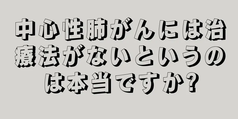 中心性肺がんには治療法がないというのは本当ですか?
