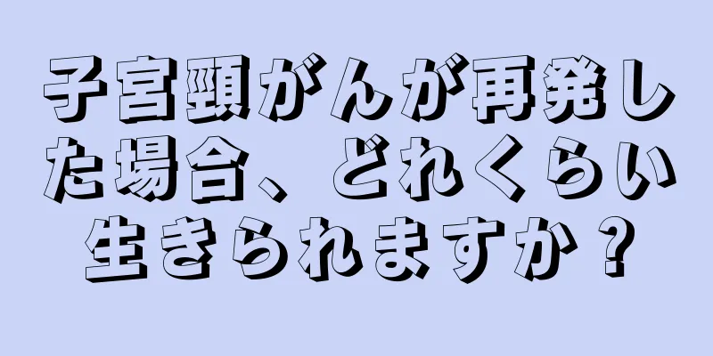 子宮頸がんが再発した場合、どれくらい生きられますか？