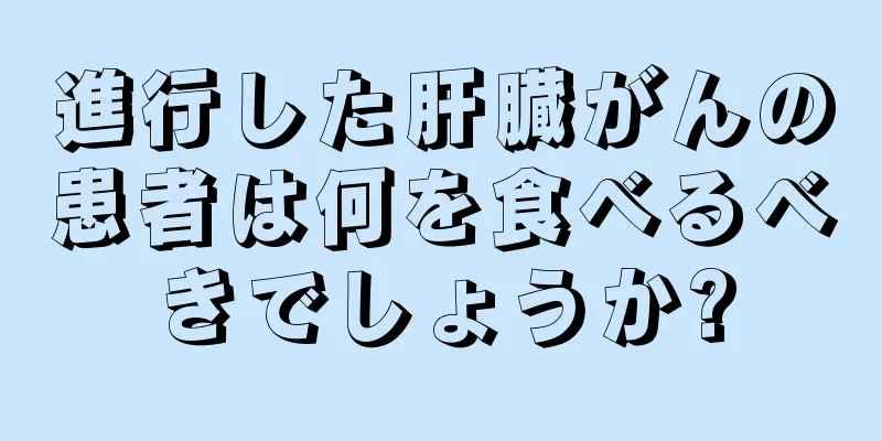 進行した肝臓がんの患者は何を食べるべきでしょうか?
